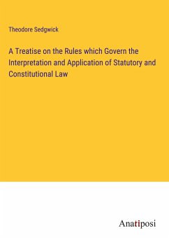 A Treatise on the Rules which Govern the Interpretation and Application of Statutory and Constitutional Law - Sedgwick, Theodore