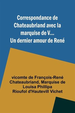 Correspondance de Chateaubriand avec la marquise de V... Un dernier amour de René - Chateaubriand, Vicomte de; Vichet, Marquise