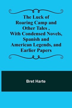 The Luck of Roaring Camp and Other Tales ,With Condensed Novels, Spanish and American Legends, and Earlier Papers - Harte, Bret