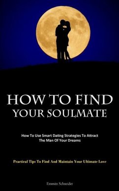 How To Find Your Soulmate: How To Use Smart Dating Strategies To Attract The Man Of Your Dreams (Practical Tips To Find And Maintain Your Ultimat - Schneider, Emmitt