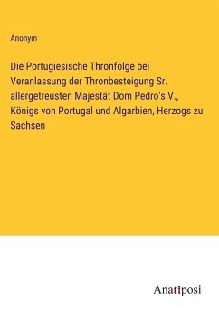 Die Portugiesische Thronfolge bei Veranlassung der Thronbesteigung Sr. allergetreusten Majestät Dom Pedro's V., Königs von Portugal und Algarbien, Herzogs zu Sachsen - Anonym