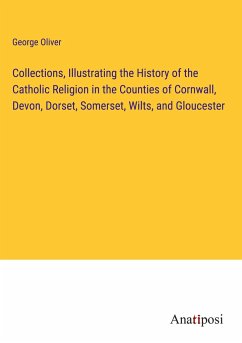 Collections, Illustrating the History of the Catholic Religion in the Counties of Cornwall, Devon, Dorset, Somerset, Wilts, and Gloucester - Oliver, George