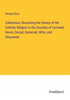 Collections, Illustrating the History of the Catholic Religion in the Counties of Cornwall, Devon, Dorset, Somerset, Wilts, and Gloucester - Oliver, George