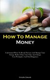 How To Manage Money: Understand When To Break The Law And Manage Your Energy Rather Than Your Time And Change Your Workplace And Find Happi