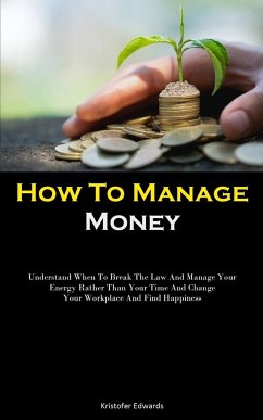 How To Manage Money: Understand When To Break The Law And Manage Your Energy Rather Than Your Time And Change Your Workplace And Find Happi - Edwards, Kristofer