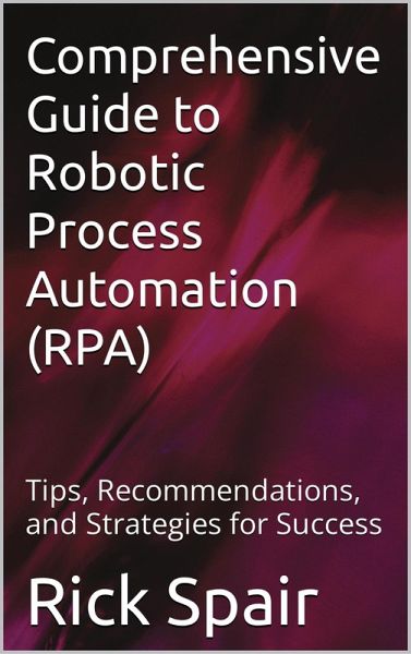 Comprehensive Guide to Robotic Process Automation (RPA): Tips, Recommendations, and Strategies for Success (eBook, ePUB)