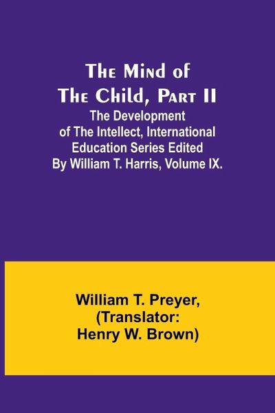 The Mind of the Child, Part II; The Development of the Intellect, International Education Series Edited By William T. Harris, Volume IX. The Mind of the Child, Part II; The Development of the Intellect, International Education Series Edited By William T. Harris, Volume IX.
