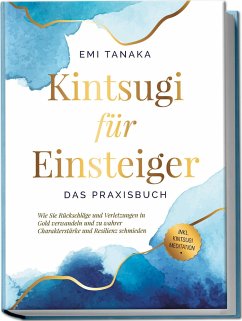 Kintsugi für Einsteiger - Das Praxisbuch: Wie Sie Rückschläge und Verletzungen in Gold verwandeln und zu wahrer Charakterstärke und Resilienz schmieden - inkl. Kintsugi Meditation - Tanaka, Emi