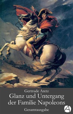 Glanz und Untergang der Familie Napoleons. Gesamtausgabe (eBook, ePUB) - Aretz, Gertrude