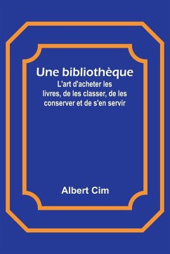 Une bibliothèque; L'art d'acheter les livres, de les classer, de les conserver et de s'en servir - Cim, Albert Une bibliothèque; L'art d'acheter les livres, de les classer, de les conserver et de s'en servir - Cim, Albert