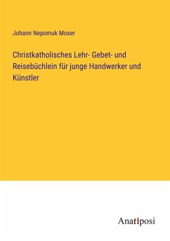 Christkatholisches Lehr- Gebet- und Reisebüchlein für junge Handwerker und Künstler - Moser, Johann Nepomuk