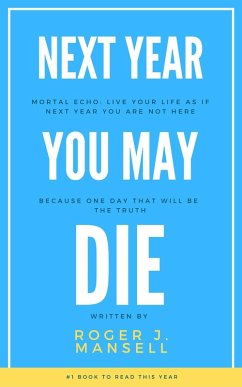 Next Year You May Die. Mortal Echo: Live Your Life As If Next Year You Are Not Here Because One Day, That Will Be The Truth (eBook, ePUB) - Mansell, Roger J.