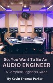 So, You Want To Be An Audio Engineer: A Complete Beginners Guide. (eBook, ePUB)