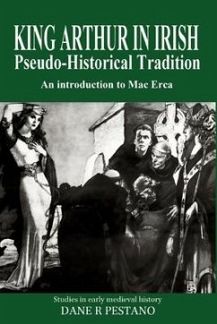 King Arthur in Irish Pseudo-Historical Tradition: An Introduction to Mac Erca - Pestano, Dane R.