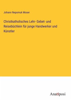 Christkatholisches Lehr- Gebet- und Reisebüchlein für junge Handwerker und Künstler - Moser, Johann Nepomuk