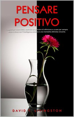 Pensare Positivo: I Segreti per Vivere Felici, Costruire un Pensiero di Ottimismo e Curare per Sempre Ansia e Stress con l'Intelligenza Emotiva e una Mentalità Ottimista Vincente (eBook, ePUB) - Livingston, David T.