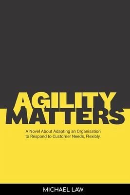 Agility Matters: A Novel about Adapting an Organisation to Respond to Customer Needs Flexibility Agility Matters: A Novel about Adapting an Organisation to Respond to Customer Needs Flexibility