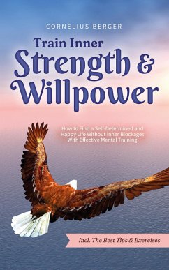 Train Inner Strength & Willpower: How to Find a Self-Determined and Happy Life Without Inner Blockages With Effective Mental Training - Incl. The Best Tips & Exercises (eBook, ePUB) - Berger, Cornelius