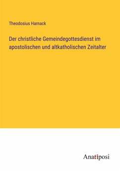 Der christliche Gemeindegottesdienst im apostolischen und altkatholischen Zeitalter - Harnack, Theodosius