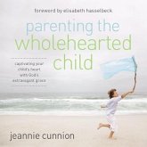 Parenting the Wholehearted Child: Captivating Your Child's Heart with God's Extravagant Grace