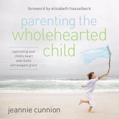 Parenting the Wholehearted Child: Captivating Your Child's Heart with God's Extravagant Grace - Cunnion, Jeannie