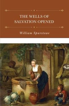 The Wells of Salvation Opened: A Treatise Discovering the Nature, Preciousness, Usefulness of Gospel Promises, and Rules for the Right Application of - Spurstowe, William
