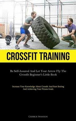 Crossfit Training: Be Self-Assured And Let Your Arrow Fly The Crossfit Beginner's Little Book (Increase Your Knowledge About Crossfit And - Swanson, Cedrick