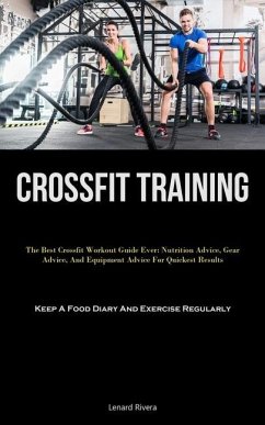 Crossfit Training: The Best Crossfit Workout Guide Ever: Nutrition Advice, Gear Advice, And Equipment Advice For Quickest Results (Keep A - Rivera, Lenard