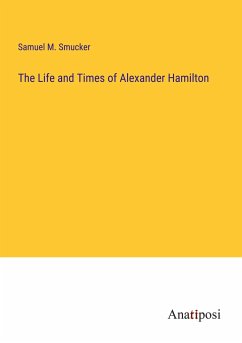 The Life and Times of Alexander Hamilton - Smucker, Samuel M.