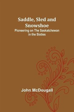 Saddle, Sled and Snowshoe: Pioneering on the Saskatchewan in the Sixties - Mcdougall, John