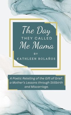 The Day They Called Me Mama   A Poetic Retelling of the Gift of Grief: A Mother's Lessons Through Stillbirth and Miscarriage (eBook, ePUB) - Bolanos, Kathleen