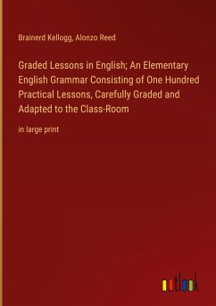 Graded Lessons in English; An Elementary English Grammar Consisting of One Hundred Practical Lessons, Carefully Graded and Adapted to the Class-Room - Kellogg, Brainerd; Reed, Alonzo