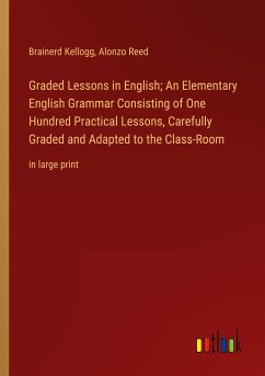 Graded Lessons in English; An Elementary English Grammar Consisting of One Hundred Practical Lessons, Carefully Graded and Adapted to the Class-Room - Kellogg, Brainerd; Reed, Alonzo
