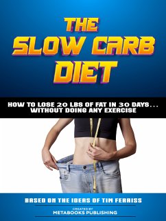 The Slow Carb Diet - How To Lose 20 Lbs Of Fat In 30 Days… Without Doing Any Exercise (eBook, ePUB) - Metabooks Publishing