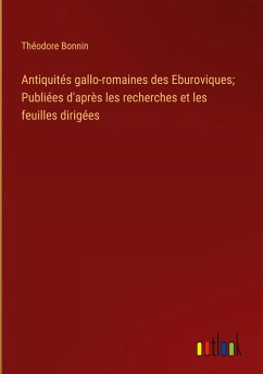 Antiquités gallo-romaines des Eburoviques; Publiées d'après les recherches et les feuilles dirigées