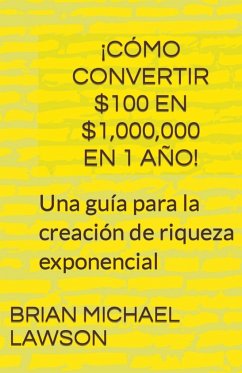 ¡Cómo convertir $100 en $1,000,000 en 1 año! Una guía para la creación de riqueza exponencial - Lawson, Brian Michael