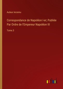 Correspondance de Napoléon I-er; Publiée Par Ordre de l'Empereur Napoléon III