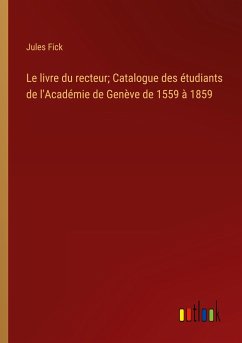 Le livre du recteur; Catalogue des étudiants de l'Académie de Genève de 1559 à 1859