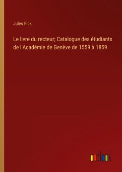 Le livre du recteur; Catalogue des étudiants de l'Académie de Genève de 1559 à 1859 - Fick, Jules