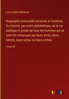 Biographie universelle ancienne et moderne; Ou histoire, par ordre alphabétique, de la vie publique et privée de tous les hommes qui se sont fait remarquer par leurs écrits, leurs talents, leurs vertus ou leurs crimes