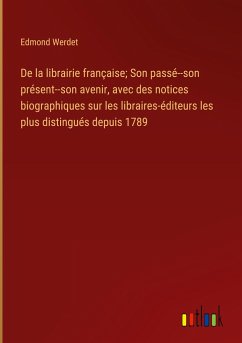 De la librairie française; Son passé--son présent--son avenir, avec des notices biographiques sur les libraires-éditeurs les plus distingués depuis 1789