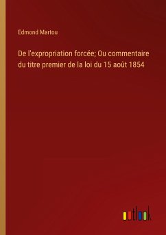 De l'expropriation forcée; Ou commentaire du titre premier de la loi du 15 août 1854