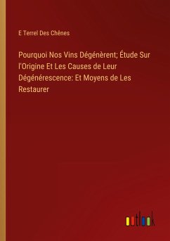 Pourquoi Nos Vins Dégénèrent; Étude Sur l'Origine Et Les Causes de Leur Dégénérescence: Et Moyens de Les Restaurer - Des Chênes, E Terrel