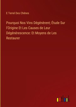 Pourquoi Nos Vins Dégénèrent; Étude Sur l'Origine Et Les Causes de Leur Dégénérescence: Et Moyens de Les Restaurer