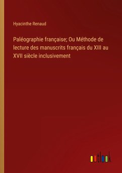 Paléographie française; Ou Méthode de lecture des manuscrits français du XIII au XVII siècle inclusivement