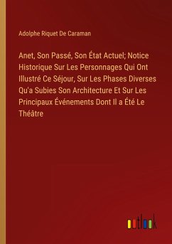 Anet, Son Passé, Son État Actuel; Notice Historique Sur Les Personnages Qui Ont Illustré Ce Séjour, Sur Les Phases Diverses Qu'a Subies Son Architecture Et Sur Les Principaux Événements Dont Il a Été Le Théâtre - De Caraman, Adolphe Riquet