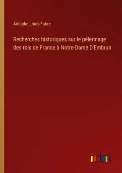 Recherches historiques sur le pèlerinage des rois de France à Notre-Dame D'Embrun - Fabre, Adolphe-Louis