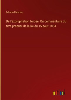 De l'expropriation forcée; Ou commentaire du titre premier de la loi du 15 août 1854 - Martou, Edmond