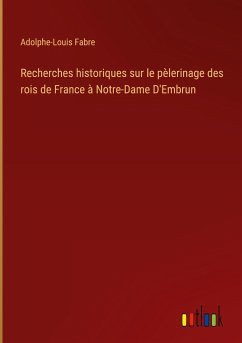 Recherches historiques sur le pèlerinage des rois de France à Notre-Dame D'Embrun