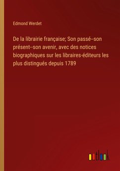 De la librairie française; Son passé--son présent--son avenir, avec des notices biographiques sur les libraires-éditeurs les plus distingués depuis 1789 - Werdet, Edmond